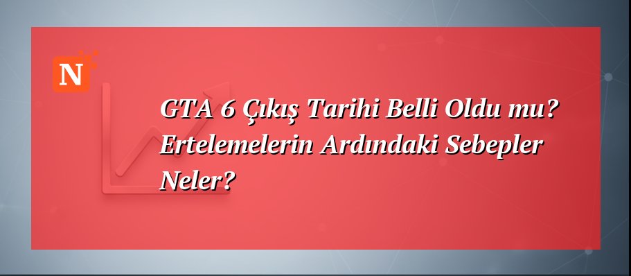 GTA 6 Çıkış Tarihi Belli Oldu mu? Ertelemelerin Ardındaki Sebepler Neler?