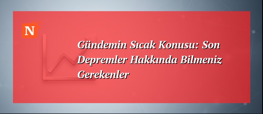 Gündemin Sıcak Konusu: Son Depremler Hakkında Bilmeniz Gerekenler
