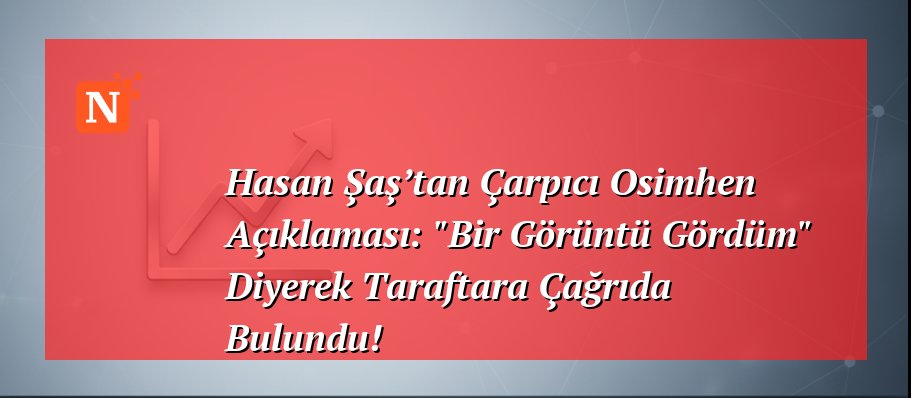 Hasan Şaş’tan Çarpıcı Osimhen Açıklaması: “Bir Görüntü Gördüm” Diyerek Taraftara Çağrıda Bulundu!