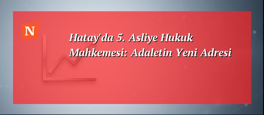 Hatay’da 5. Asliye Hukuk Mahkemesi: Adaletin Yeni Adresi