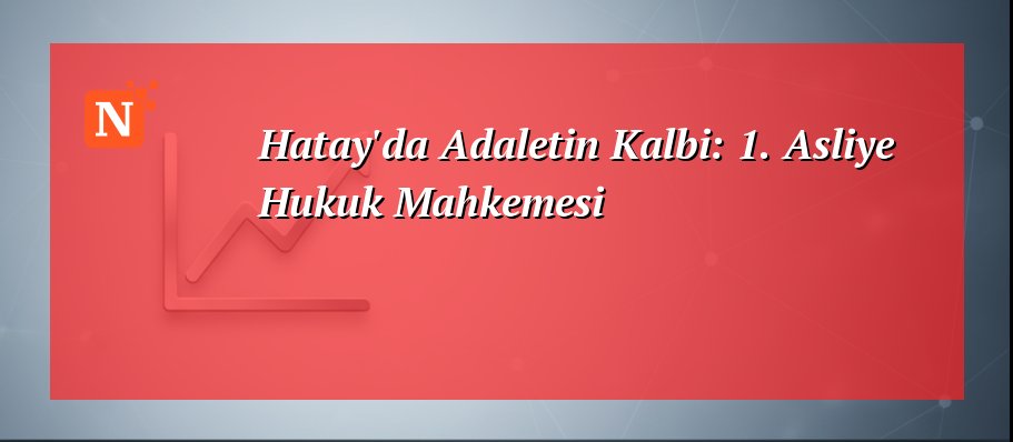Hatay’da Adaletin Kalbi: 1. Asliye Hukuk Mahkemesi