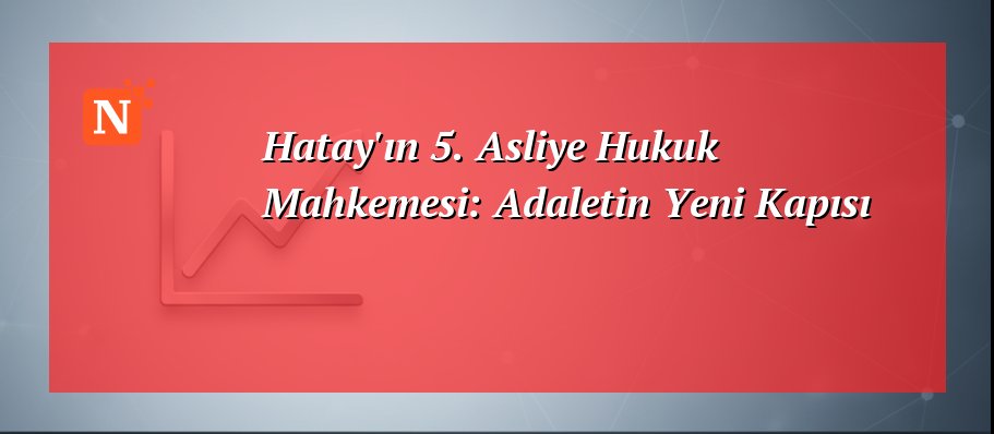 Hatay’ın 5. Asliye Hukuk Mahkemesi: Adaletin Yeni Kapısı