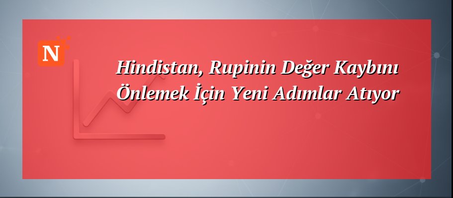 Hindistan, Rupinin Değer Kaybını Önlemek İçin Yeni Adımlar Atıyor