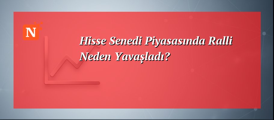 Hisse Senedi Piyasasında Ralli Neden Yavaşladı?