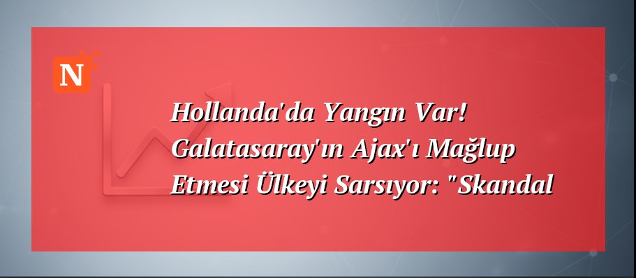 Hollanda’da Yangın Var! Galatasaray’ın Ajax’ı Mağlup Etmesi Ülkeyi Sarsıyor: “Skandal