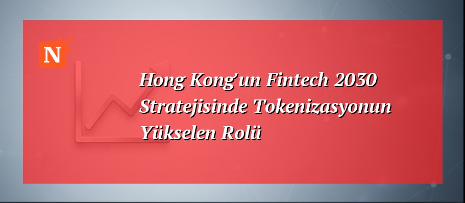 Hong Kong’un Fintech 2030 Stratejisinde Tokenizasyonun Yükselen Rolü