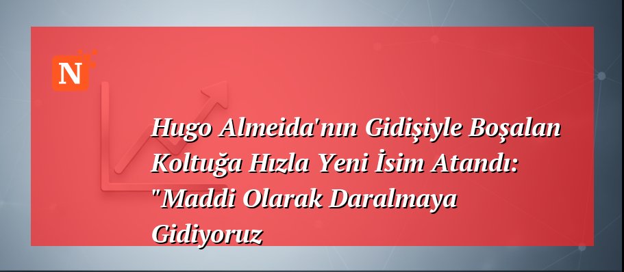 Hugo Almeida’nın Gidişiyle Boşalan Koltuğa Hızla Yeni İsim Atandı: “Maddi Olarak Daralmaya Gidiyoruz