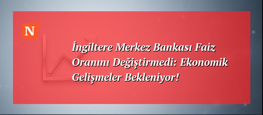 İngiltere Merkez Bankası Faiz Oranını Değiştirmedi: Ekonomik Gelişmeler Bekleniyor!