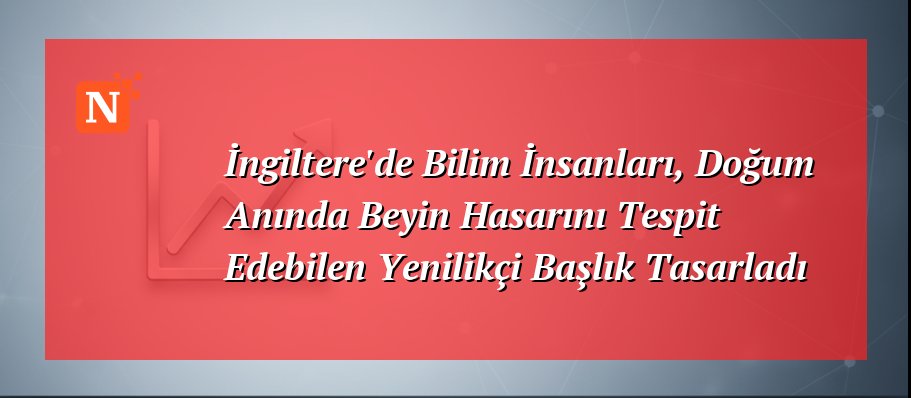 İngiltere’de Bilim İnsanları, Doğum Anında Beyin Hasarını Tespit Edebilen Yenilikçi Başlık Tasarladı