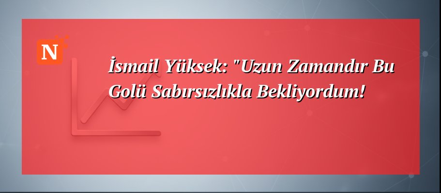 İsmail Yüksek: “Uzun Zamandır Bu Golü Sabırsızlıkla Bekliyordum!