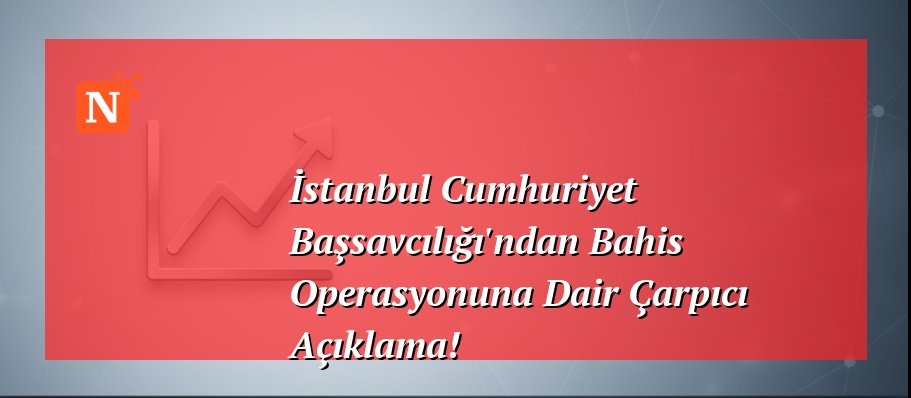 İstanbul Cumhuriyet Başsavcılığı’ndan Bahis Operasyonuna Dair Çarpıcı Açıklama!