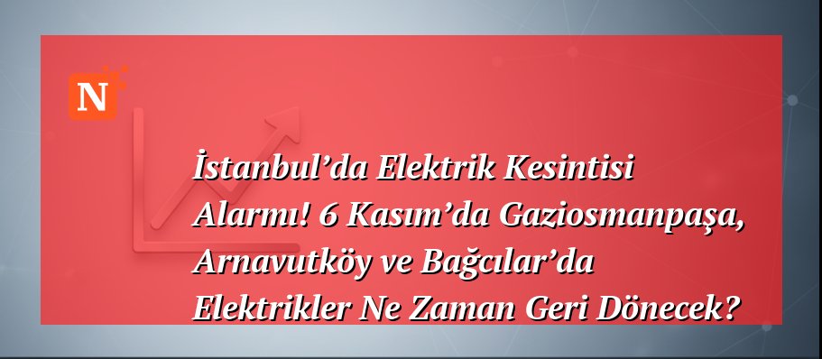 İstanbul’da Elektrik Kesintisi Alarmı! 6 Kasım’da Gaziosmanpaşa, Arnavutköy ve Bağcılar’da Elektrikler Ne Zaman Geri Dönecek?