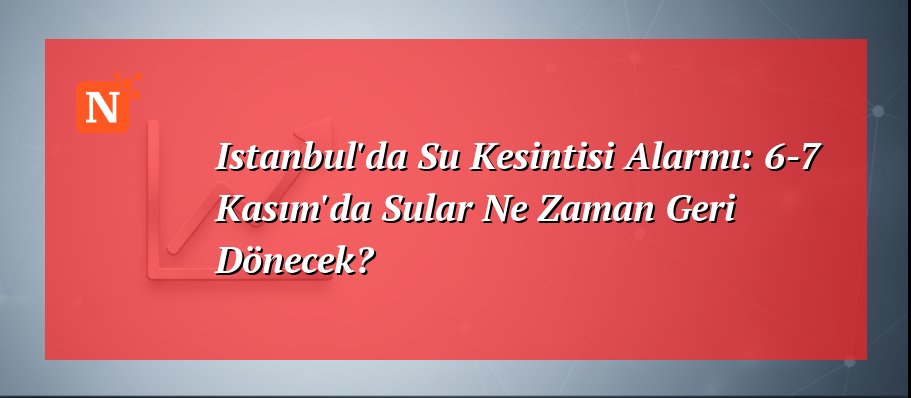 Istanbul’da Su Kesintisi Alarmı: 6-7 Kasım’da Sular Ne Zaman Geri Dönecek?
