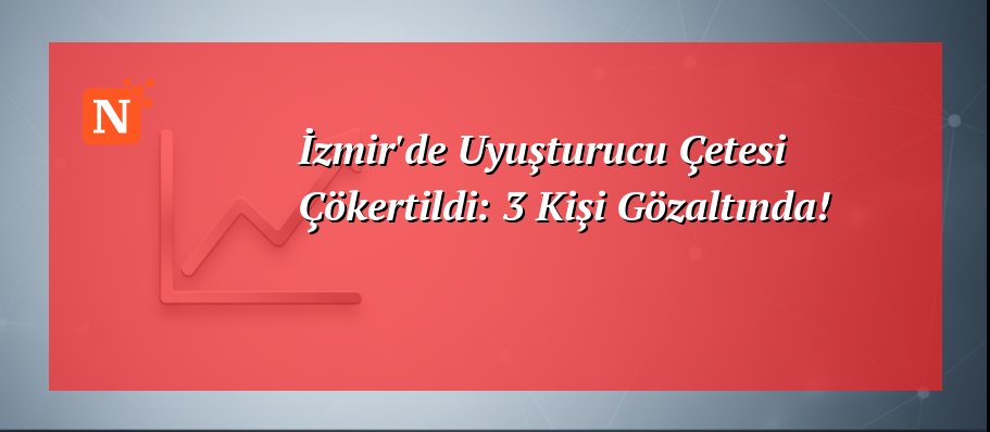 İzmir’de Uyuşturucu Çetesi Çökertildi: 3 Kişi Gözaltında!