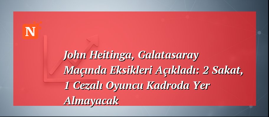 John Heitinga, Galatasaray Maçında Eksikleri Açıkladı: 2 Sakat, 1 Cezalı Oyuncu Kadroda Yer Almayacak