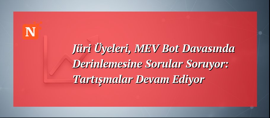 Jüri Üyeleri, MEV Bot Davasında Derinlemesine Sorular Soruyor: Tartışmalar Devam Ediyor