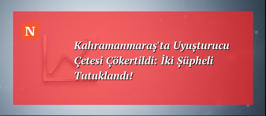 Kahramanmaraş’ta Uyuşturucu Çetesi Çökertildi: İki Şüpheli Tutuklandı!