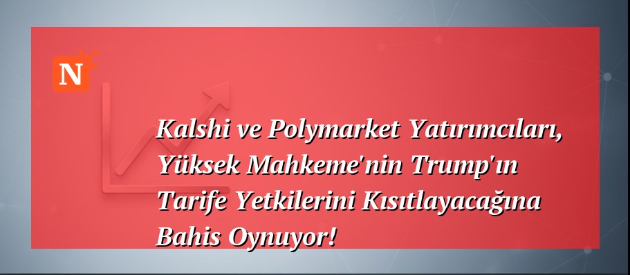 Kalshi ve Polymarket Yatırımcıları, Yüksek Mahkeme’nin Trump’ın Tarife Yetkilerini Kısıtlayacağına Bahis Oynuyor!