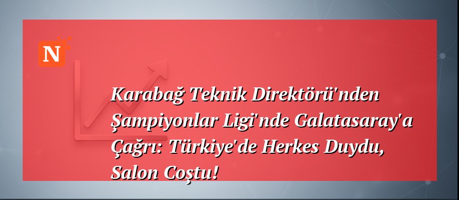 Karabağ Teknik Direktörü’nden Şampiyonlar Ligi’nde Galatasaray’a Çağrı: Türkiye’de Herkes Duydu, Salon Coştu!