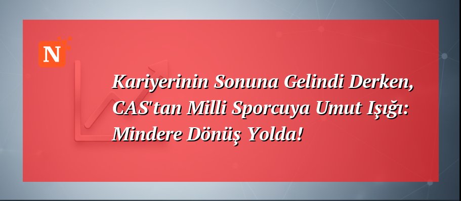 Kariyerinin Sonuna Gelindi Derken, CAS’tan Milli Sporcuya Umut Işığı: Mindere Dönüş Yolda!