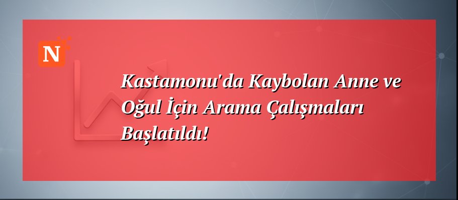 Kastamonu’da Kaybolan Anne ve Oğul İçin Arama Çalışmaları Başlatıldı!