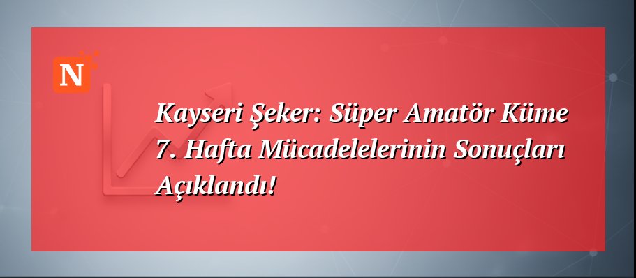 Kayseri Şeker: Süper Amatör Küme 7. Hafta Mücadelelerinin Sonuçları Açıklandı!