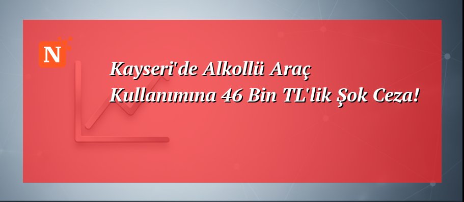 Kayseri’de Alkollü Araç Kullanımına 46 Bin TL’lik Şok Ceza!