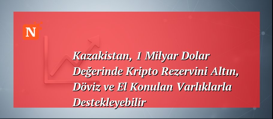 Kazakistan, 1 Milyar Dolar Değerinde Kripto Rezervini Altın, Döviz ve El Konulan Varlıklarla Destekleyebilir