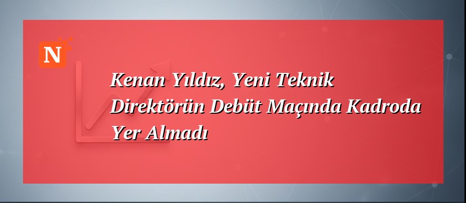 Kenan Yıldız, Yeni Teknik Direktörün Debüt Maçında Kadroda Yer Almadı