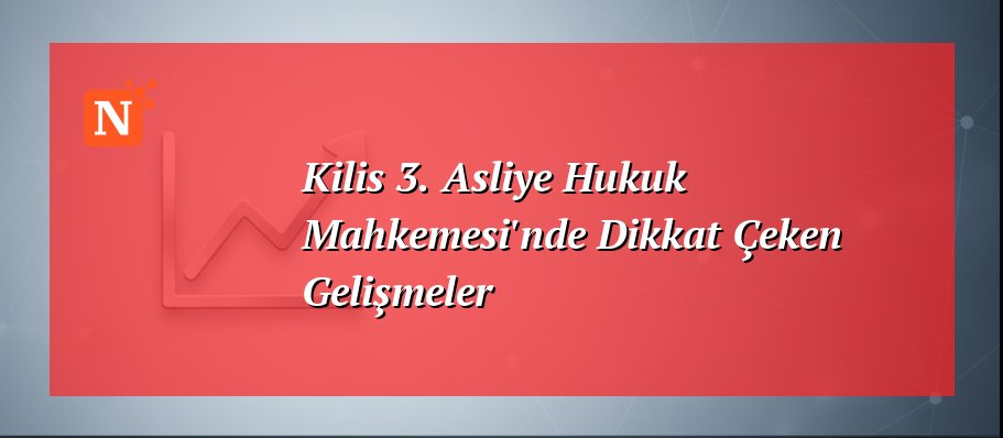 Kilis 3. Asliye Hukuk Mahkemesi’nde Dikkat Çeken Gelişmeler