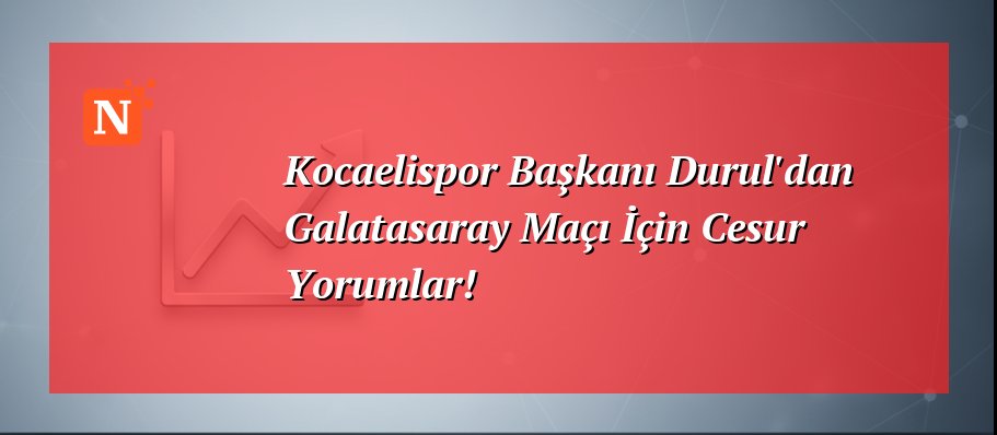 Kocaelispor Başkanı Durul’dan Galatasaray Maçı İçin Cesur Yorumlar!