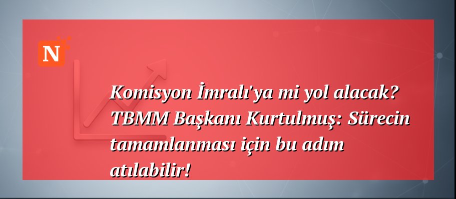 Komisyon İmralı’ya mi yol alacak? TBMM Başkanı Kurtulmuş: Sürecin tamamlanması için bu adım atılabilir!