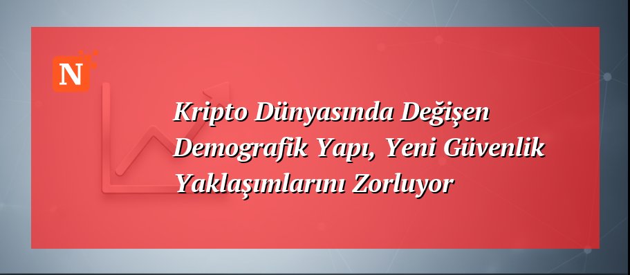 Kripto Dünyasında Değişen Demografik Yapı, Yeni Güvenlik Yaklaşımlarını Zorluyor