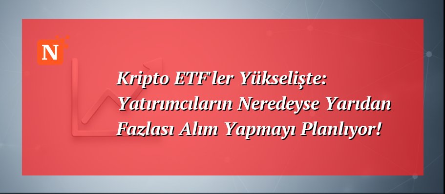Kripto ETF’ler Yükselişte: Yatırımcıların Neredeyse Yarıdan Fazlası Alım Yapmayı Planlıyor!