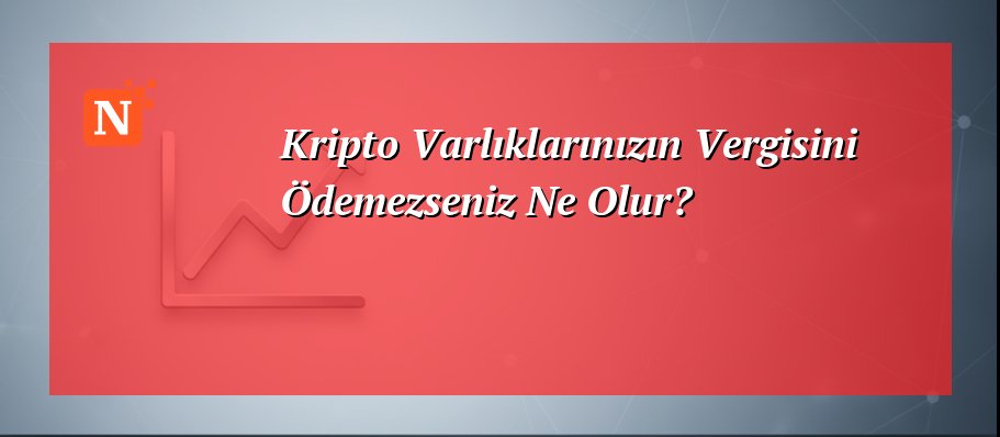 Kripto Varlıklarınızın Vergisini Ödemezseniz Ne Olur?