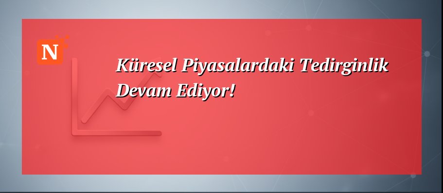 Küresel Piyasalardaki Tedirginlik Devam Ediyor!