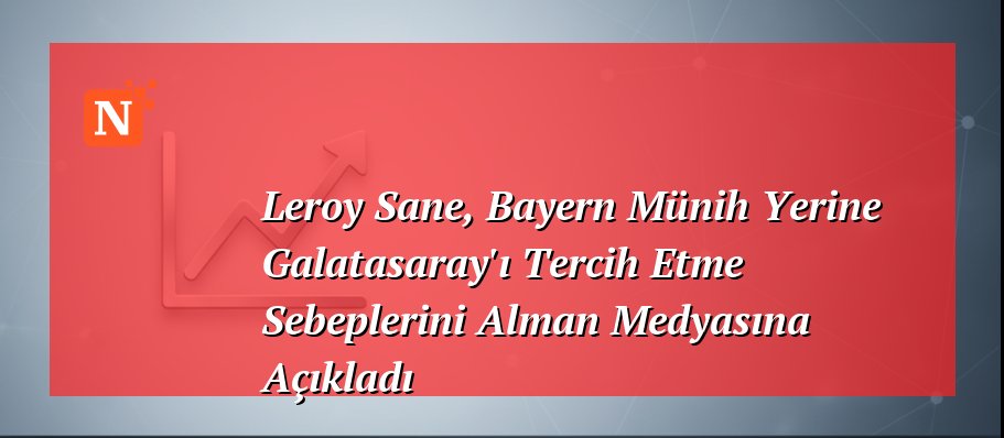Leroy Sane, Bayern Münih Yerine Galatasaray’ı Tercih Etme Sebeplerini Alman Medyasına Açıkladı