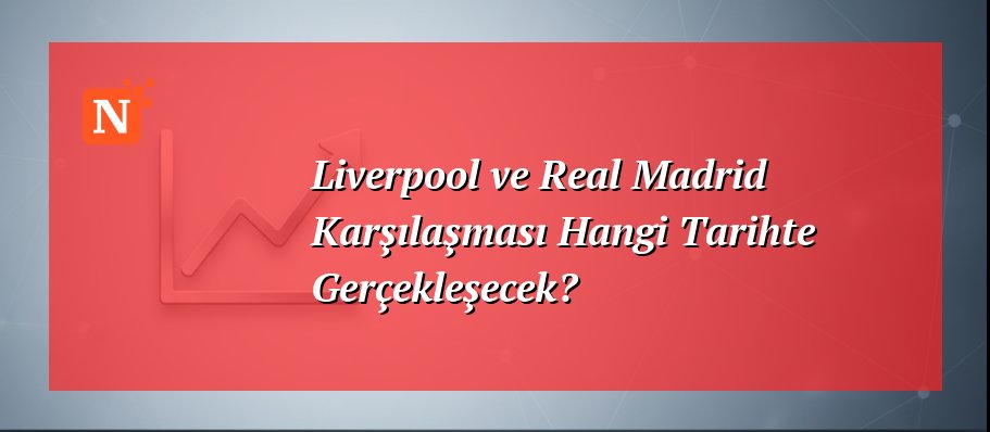 Liverpool ve Real Madrid Karşılaşması Hangi Tarihte Gerçekleşecek?