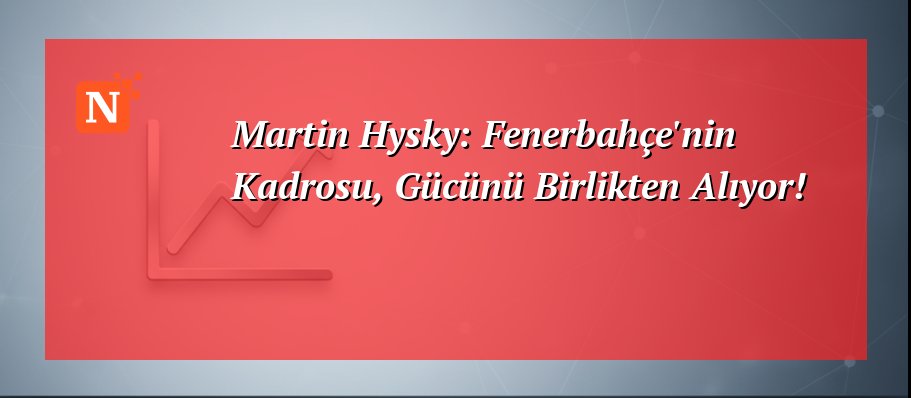 Martin Hysky: Fenerbahçe’nin Kadrosu, Gücünü Birlikten Alıyor!