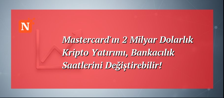 Mastercard’ın 2 Milyar Dolarlık Kripto Yatırımı, Bankacılık Saatlerini Değiştirebilir!
