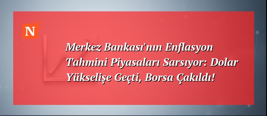 Merkez Bankası’nın Enflasyon Tahmini Piyasaları Sarsıyor: Dolar Yükselişe Geçti, Borsa Çakıldı!