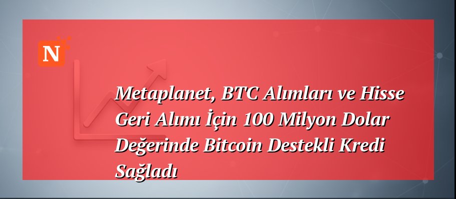 Metaplanet, BTC Alımları ve Hisse Geri Alımı İçin 100 Milyon Dolar Değerinde Bitcoin Destekli Kredi Sağladı