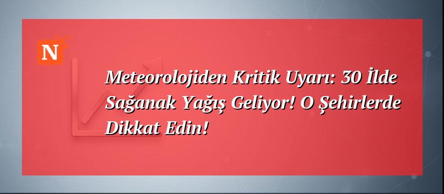 Meteorolojiden Kritik Uyarı: 30 İlde Sağanak Yağış Geliyor! O Şehirlerde Dikkat Edin!