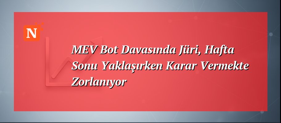 MEV Bot Davasında Jüri, Hafta Sonu Yaklaşırken Karar Vermekte Zorlanıyor