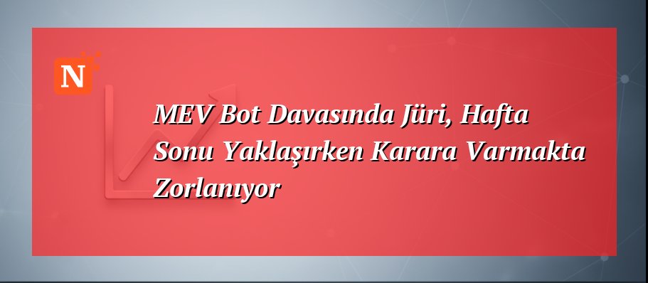 MEV Bot Davasında Jüri, Hafta Sonu Yaklaşırken Karara Varmakta Zorlanıyor