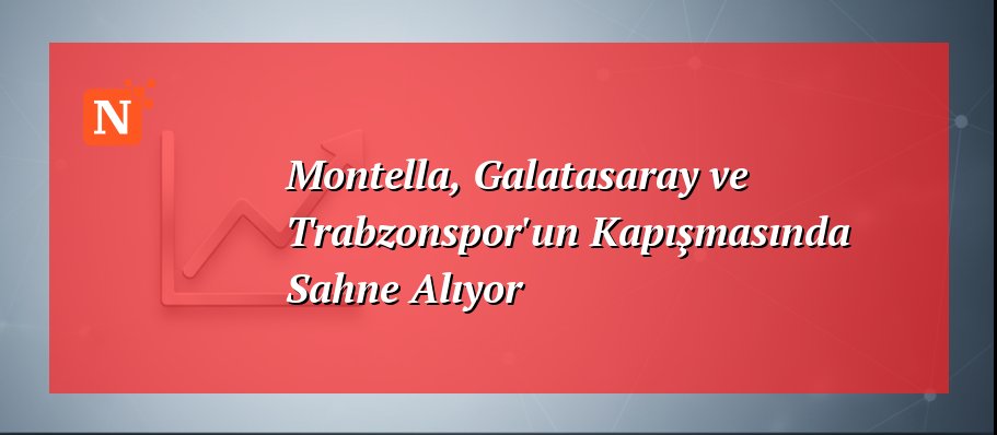 Montella, Galatasaray ve Trabzonspor’un Kapışmasında Sahne Alıyor