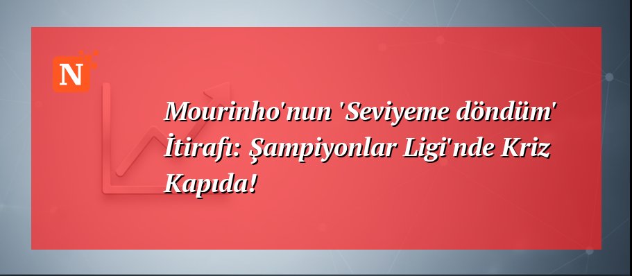 Mourinho’nun ‘Seviyeme döndüm’ İtirafı: Şampiyonlar Ligi’nde Kriz Kapıda!