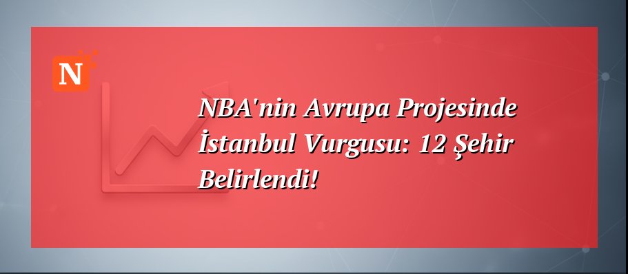 NBA’nin Avrupa Projesinde İstanbul Vurgusu: 12 Şehir Belirlendi!