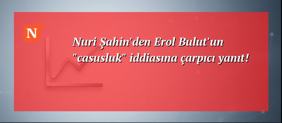 Nuri Şahin’den Erol Bulut’un “casusluk” iddiasına çarpıcı yanıt!