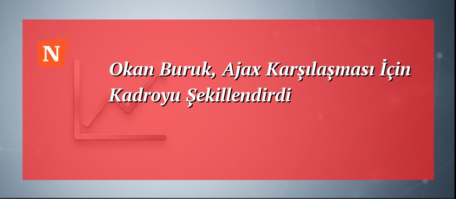 Okan Buruk, Ajax Karşılaşması İçin Kadroyu Şekillendirdi